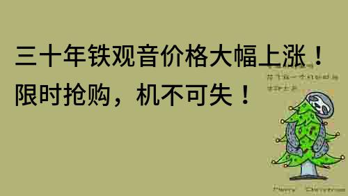 三十年铁观音价格大幅上涨！限时抢购，机不可失！