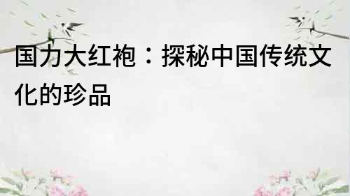 国力大红袍：探秘中国传统文化的珍品