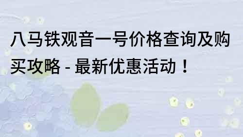 八马铁观音一号价格查询及购买攻略 - 最新优惠活动！