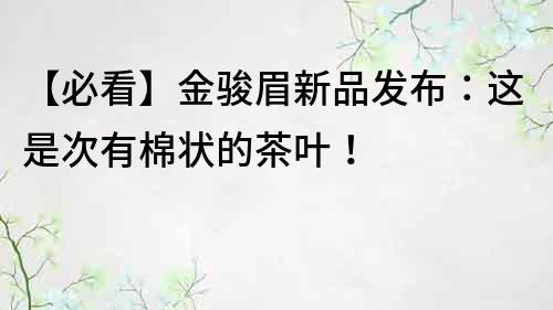 【必看】金骏眉新品发布：这是次有棉状的茶叶！