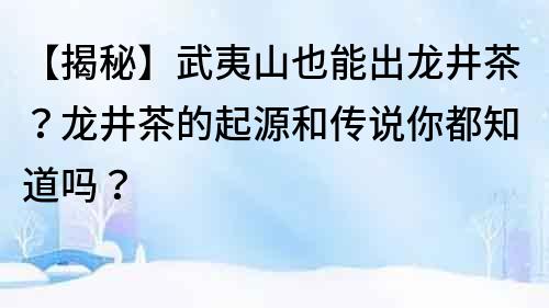 【揭秘】武夷山也能出龙井茶？龙井茶的起源和传说你都知道吗？