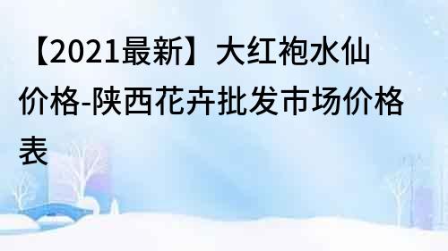 【2021最新】大红袍水仙价格-陕西花卉批发市场价格表
