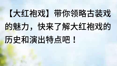 【大红袍戏】带你领略古装戏的魅力，快来了解大红袍戏的历史和演出特点吧！