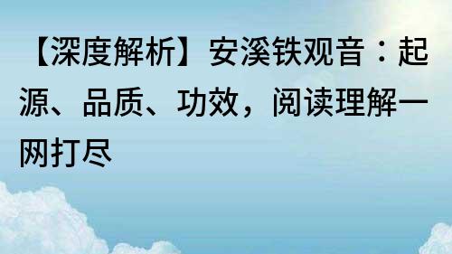【深度解析】安溪铁观音：起源、品质、功效，阅读理解一网打尽