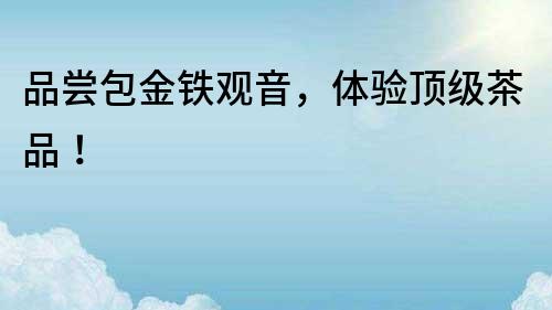 品尝包金铁观音，体验顶级茶品！