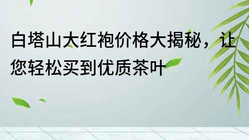 白塔山大红袍价格大揭秘，让您轻松买到优质茶叶
