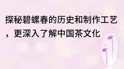 探秘碧螺春的历史和制作工艺，更深入了解中国茶文化