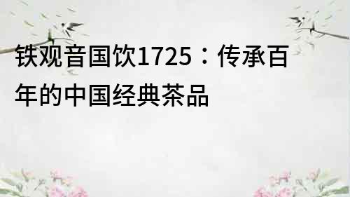 铁观音国饮1725：传承百年的中国经典茶品