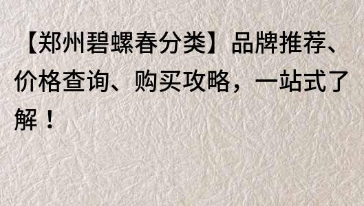 【郑州碧螺春分类】品牌推荐、价格查询、购买攻略，一站式了解！