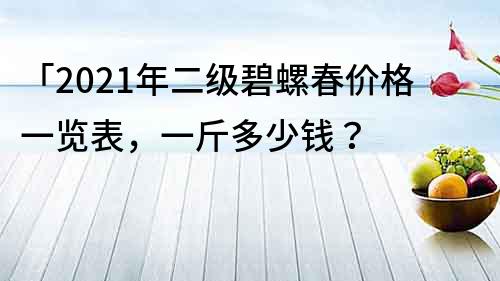 「2022年二级碧螺春价格一览表，一斤多少钱？