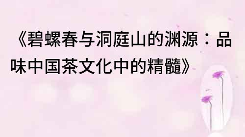 《碧螺春与洞庭山的渊源：品味中国茶文化中的精髓》