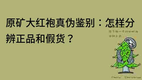 原矿大红袍真伪鉴别：怎样分辨正品和假货？