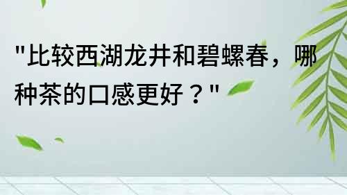 比较西湖龙井和碧螺春，哪种茶的口感更好？