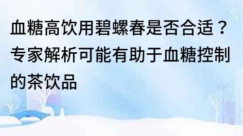 血糖高饮用碧螺春是否合适？专家解析可能有助于血糖控制的茶饮品