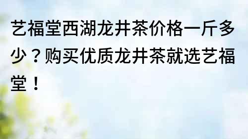 艺福堂西湖龙井茶价格一斤多少?购买优质龙井茶就选艺福堂!