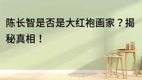 陈长智是否是大红袍画家？揭秘真相！