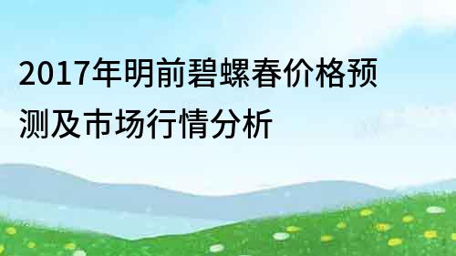 2017年明前碧螺春价格预测及市场行情分析