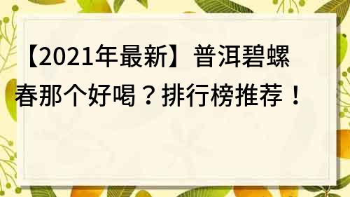 【2022年最新】普洱碧螺春那个好喝？排行榜推荐！