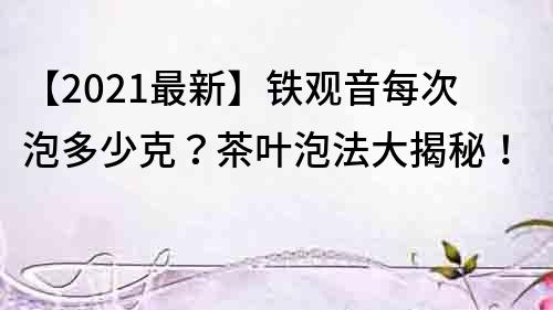 【2021最新】铁观音每次泡多少克？茶叶泡法大揭秘！