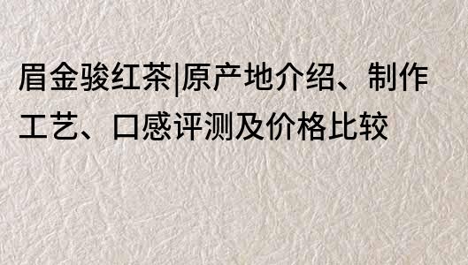 眉金骏红茶|原产地介绍、制作工艺、口感评测及价格比较