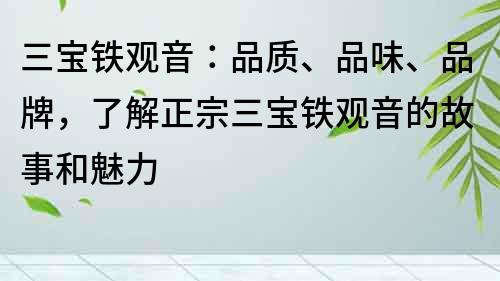 三宝铁观音：品质、品味、品牌，了解正宗三宝铁观音的故事和魅力