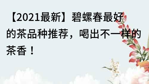 【2022最新】碧螺春最好的茶品种推荐，喝出不一样的茶香！