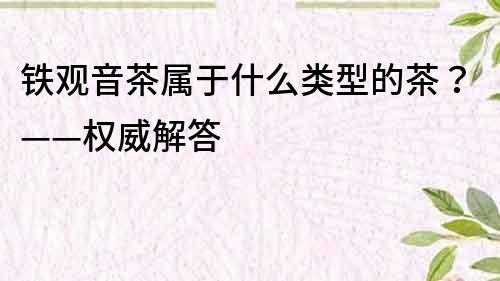 铁观音茶属于什么类型的茶？——权威解答