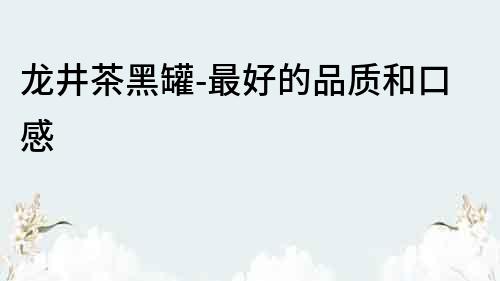 龙井茶黑罐-最好的品质和口感