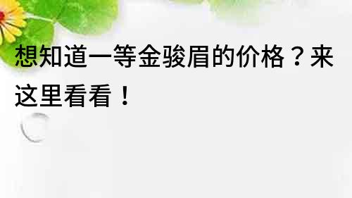 想知道一等金骏眉的价格？来这里看看！