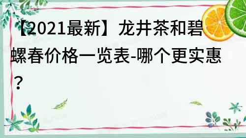 【2022最新】龙井茶和碧螺春价格一览表-哪个更实惠？