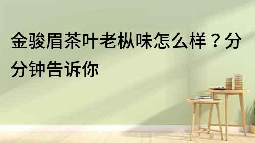 金骏眉茶叶老枞味怎么样？分分钟告诉你