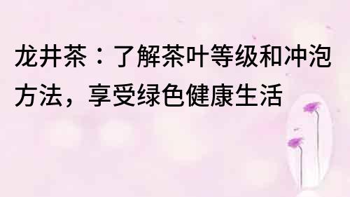 龙井茶:了解茶叶等级和冲泡方法,享受绿色健康生活
