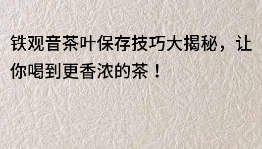 铁观音茶叶保存技巧大揭秘，让你喝到更香浓的茶！