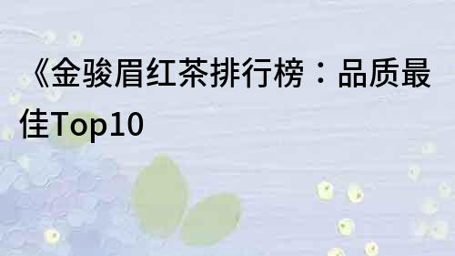 《金骏眉红茶排行榜：品质最佳Top10