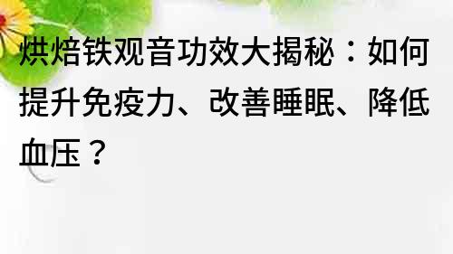 烘焙铁观音功效大揭秘：如何提升免疫力、改善睡眠、降低血压？
