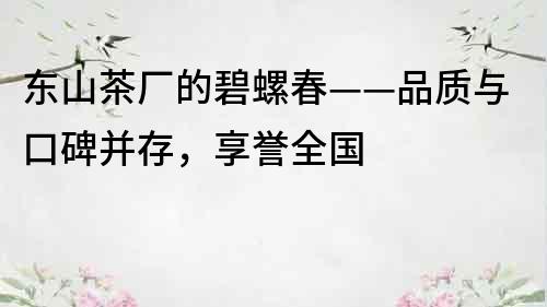 东山茶厂的碧螺春——品质与口碑并存，享誉全国