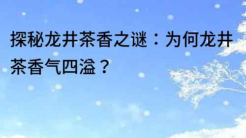 探秘龙井茶香之谜：为何龙井茶香气四溢？