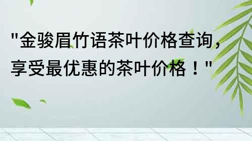 金骏眉竹语茶叶价格查询，享受最优惠的茶叶价格！