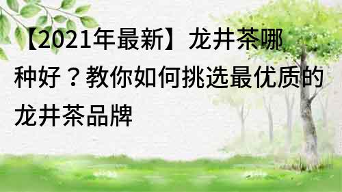 【2022年最新】龙井茶哪种好？教你如何挑选最优质的龙井茶品牌