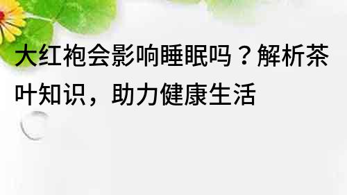 大红袍会影响睡眠吗？解析茶叶知识，助力健康生活