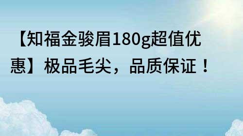 【知福金骏眉180g超值优惠】极品毛尖,品质保证!