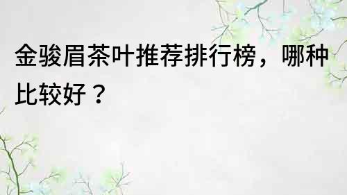 金骏眉茶叶推荐排行榜，哪种比较好？