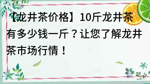 【龙井茶价格】10斤龙井茶有多少钱一斤？让您了解龙井茶市场行情！