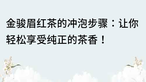 金骏眉红茶的冲泡步骤：让你轻松享受纯正的茶香！