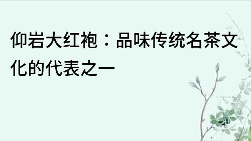 仰岩大红袍：品味传统名茶文化的代表之一