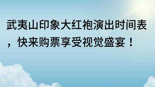 武夷山印象大红袍演出时间表，快来购票享受视觉盛宴！