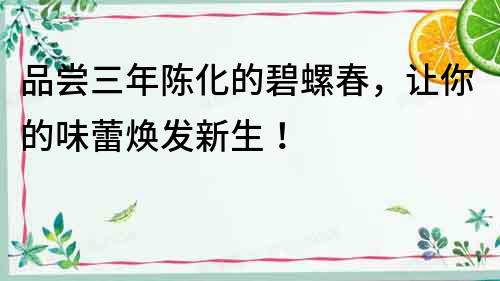 品尝三年陈化的碧螺春，让你的味蕾焕发新生！