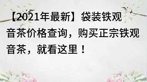 【2023年最新】袋装铁观音茶价格查询，购买正宗铁观音茶，就看这里！