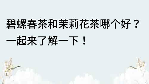 碧螺春茶和茉莉花茶哪个好？一起来了解一下！