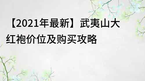 【2022年最新】武夷山大红袍价位及购买攻略